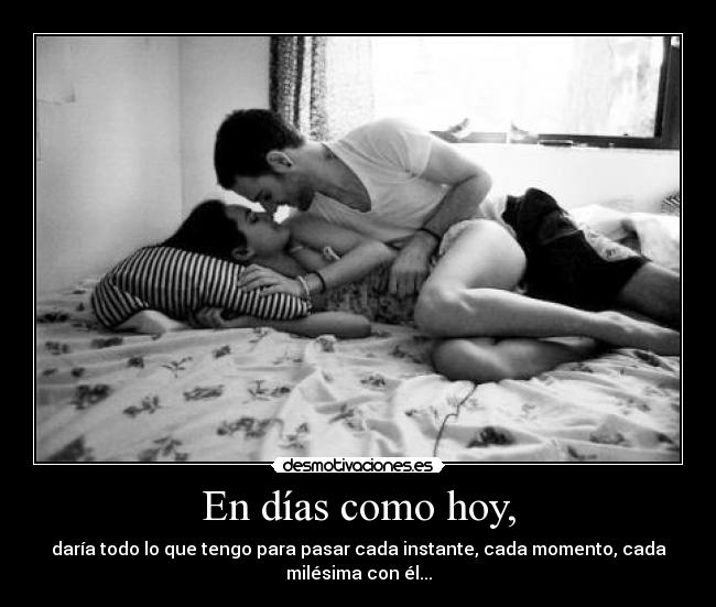 En días como hoy, - daría todo lo que tengo para pasar cada instante, cada momento, cada
milésima con él...