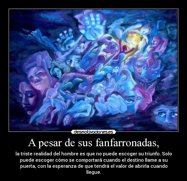 A pesar de sus fanfarronadas, - la triste realidad del hombre es que no puede escoger su triunfo. Solo
puede escoger cómo se comportará cuando el destino llame a su
puerta, con la esperanza de que tendrá el valor de abrirla cuando
llegue.