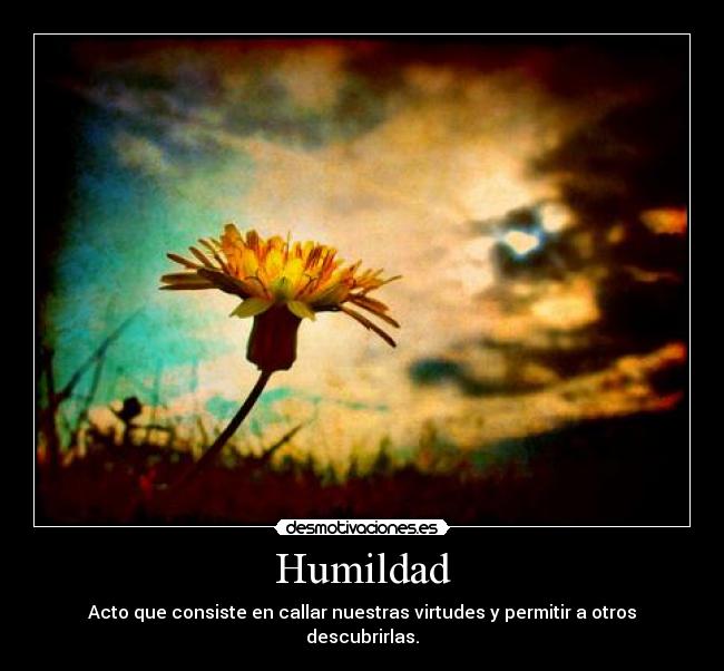 Humildad - Acto que consiste en callar nuestras virtudes y permitir a otros descubrirlas.