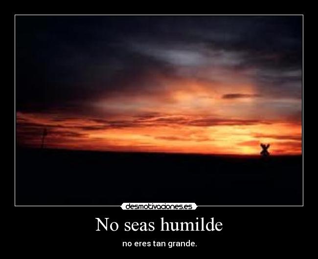 No seas humilde -