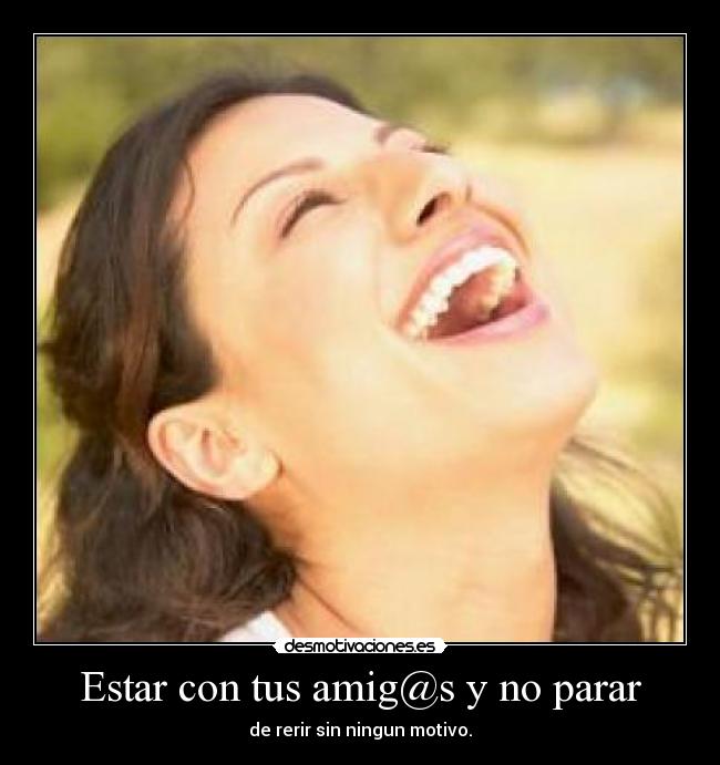 Estar con tus amig@s y no parar - de rerir sin ningun motivo.