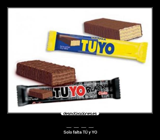 _ _ _ _ - Solo falta TÚ y YO