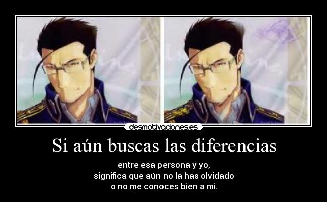 Si aún buscas las diferencias - entre esa persona y yo,
significa que aún no la has olvidado
o no me conoces bien a mi.
