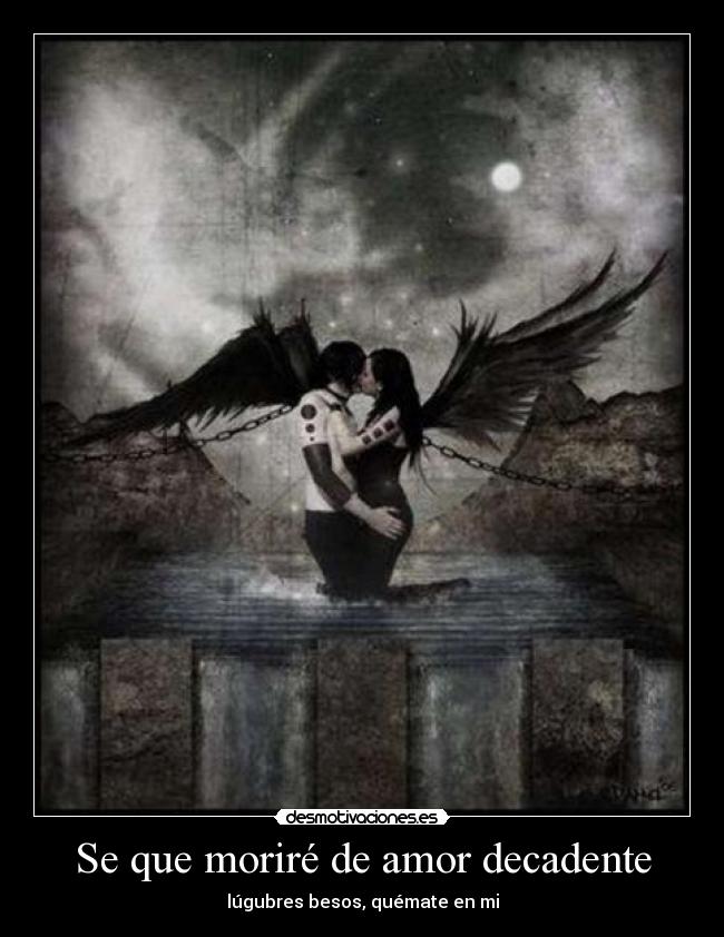 Se que moriré de amor decadente - lúgubres besos, quémate en mi