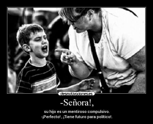 -Señora!, - su hijo es un mentiroso compulsivo.
-¡Perfecto! , ¡Tiene futuro para político!.