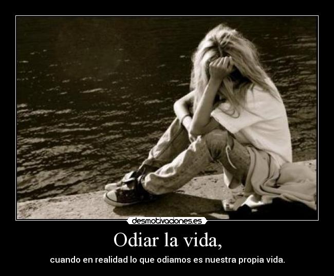 Odiar la vida, - cuando en realidad lo que odiamos es nuestra propia vida.