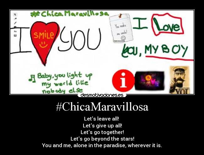 #ChicaMaravillosa - Lets leave all!
Lets give up all!
Lets go together!
Lets go beyond the stars!
You and me, alone in the paradise, wherever it is.
