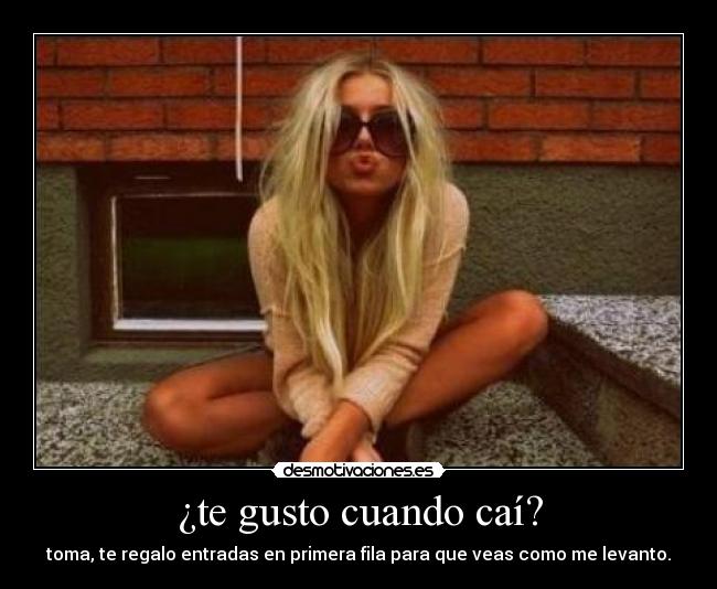 ¿te gusto cuando caí? - toma, te regalo entradas en primera fila para que veas como me levanto.