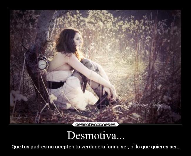Desmotiva... - Que tus padres no acepten tu verdadera forma ser, ni lo que quieres ser...