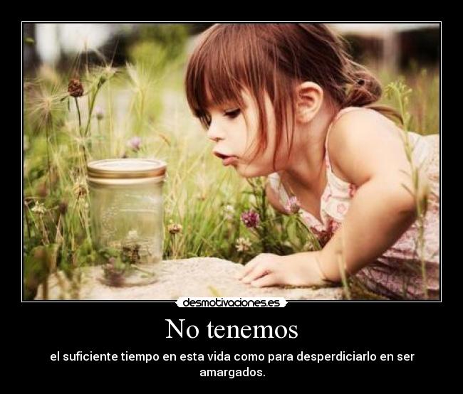 No tenemos - el suficiente tiempo en esta vida como para desperdiciarlo en ser amargados.