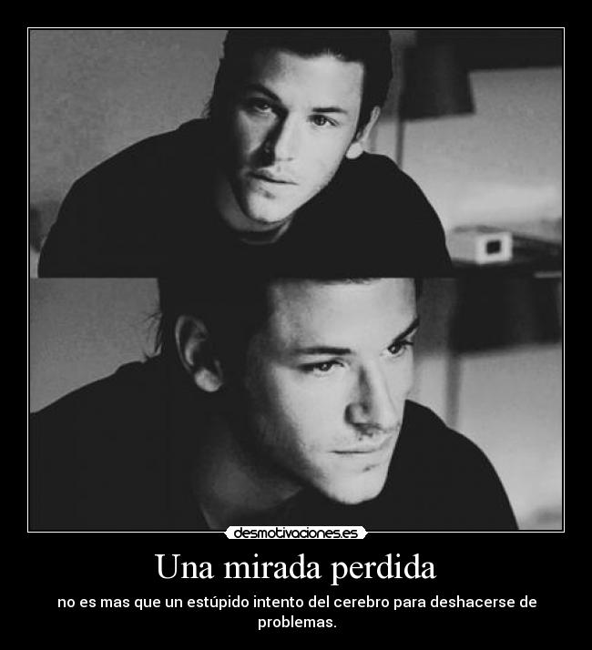 Una mirada perdida - no es mas que un estúpido intento del cerebro para deshacerse de problemas.