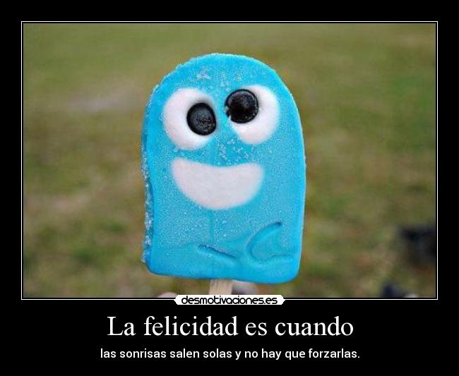 La felicidad es cuando - las sonrisas salen solas y no hay que forzarlas.