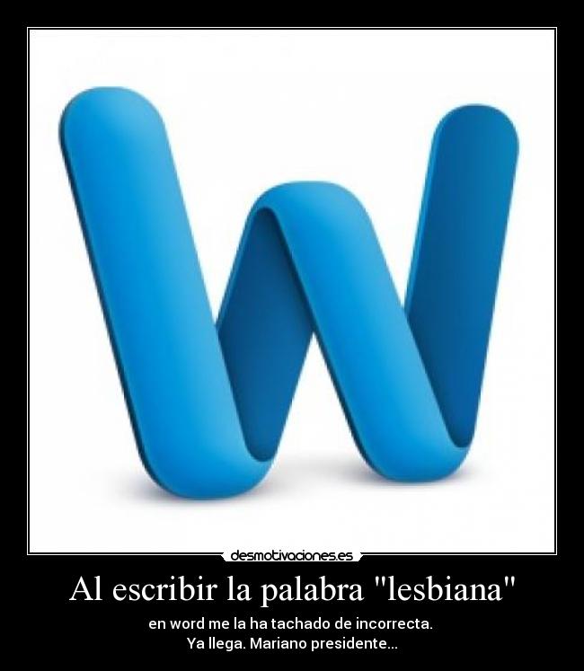 Al escribir la palabra lesbiana - en word me la ha tachado de incorrecta. 
Ya llega. Mariano presidente...