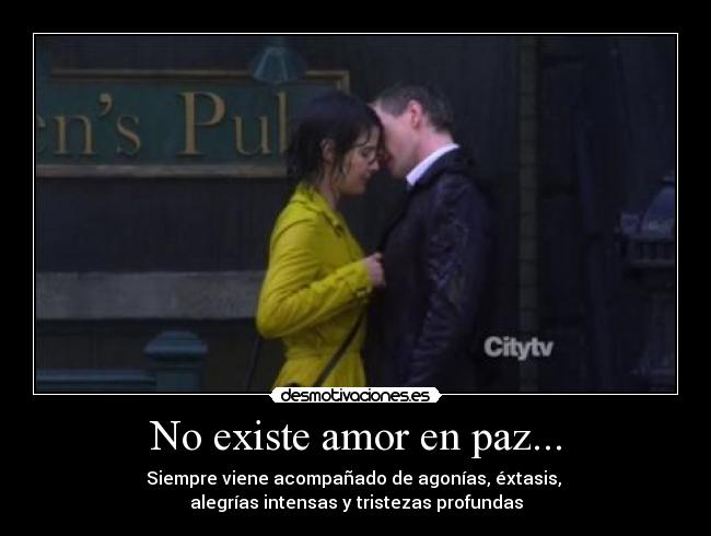 No existe amor en paz... - Siempre viene acompañado de agonías, éxtasis,
alegrías intensas y tristezas profundas
