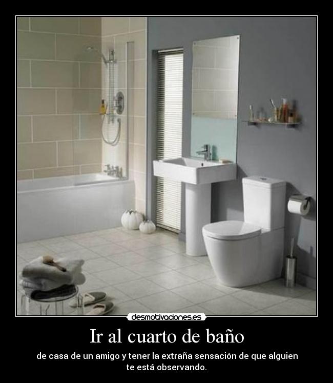 Ir al cuarto de baño - de casa de un amigo y tener la extraña sensación de que alguien
te está observando.