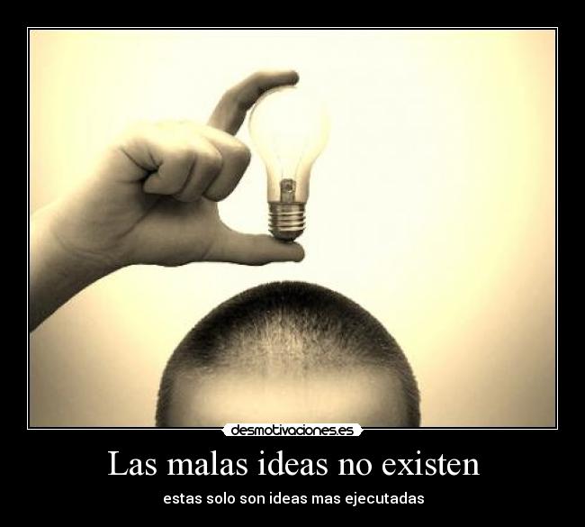 Las malas ideas no existen - estas solo son ideas mas ejecutadas