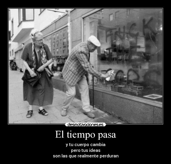 El tiempo pasa - y tu cuerpo cambia
pero tus ideas
son las que realmente perduran