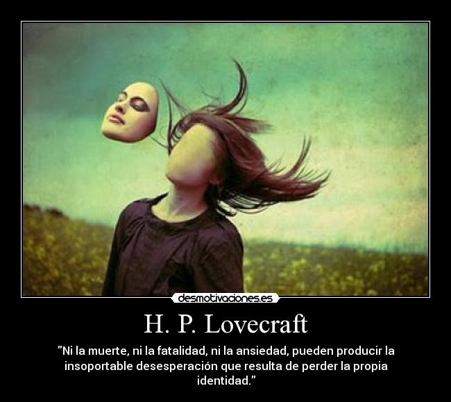 H. P. Lovecraft - Ni la muerte, ni la fatalidad, ni la ansiedad, pueden producir la
insoportable desesperación que resulta de perder la propia
identidad.
