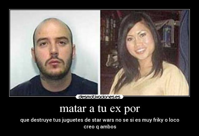 matar a tu ex por - que destruye tus juguetes de star wars no se si es muy friky o loco creo q ambos