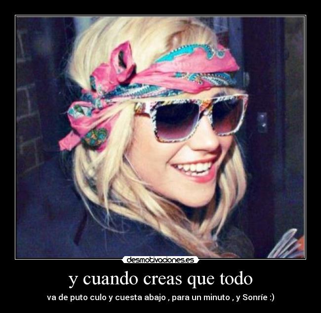 y cuando creas que todo - va de puto culo y cuesta abajo , para un minuto , y Sonríe :)