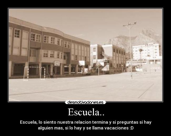 Escuela.. - Escuela, lo siento nuestra relacion termina y si preguntas si hay
alguien mas, si lo hay y se llama vacaciones :D