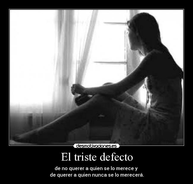 El triste defecto - de no querer a quien se lo merece y
de querer a quien nunca se lo merecerá.