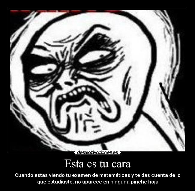 Esta es tu cara - Cuando estas viendo tu examen de matemáticas y te das cuenta de lo
que estudiaste, no aparece en ninguna pinche hoja