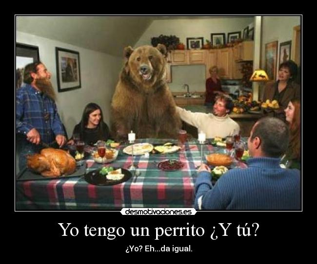 Yo tengo un perrito ¿Y tú? - ¿Yo? Eh...da igual.