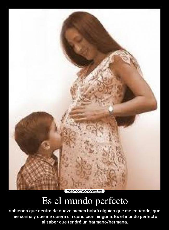 Es el mundo perfecto - sabiendo que dentro de nueve meses habrá alguien que me entienda, que
me sonria y que me quiera sin condicion ninguna. Es el mundo perfecto
al saber que tendré un harmano/hermana.