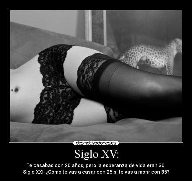 Siglo XV: - Te casabas con 20 años, pero la esperanza de vida eran 30.
Siglo XXI: ¿Cómo te vas a casar con 25 si te vas a morir con 85?