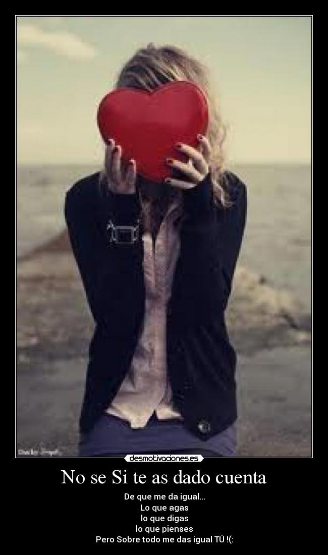 No se Si te as dado cuenta - De que me da igual...
Lo que agas
lo que digas
lo que pienses
Pero Sobre todo me das igual TÚ !(: