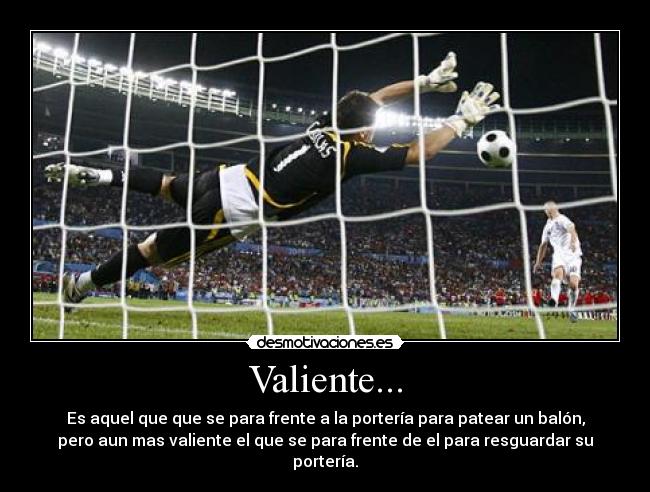 Valiente... - Es aquel que que se para frente a la portería para patear un balón,
pero aun mas valiente el que se para frente de el para resguardar su portería.