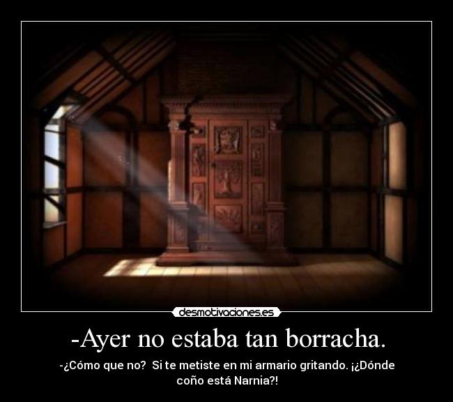 -Ayer no estaba tan borracha. - -¿Cómo que no?  Si te metiste en mi armario gritando. ¡¿Dónde coño está Narnia?!