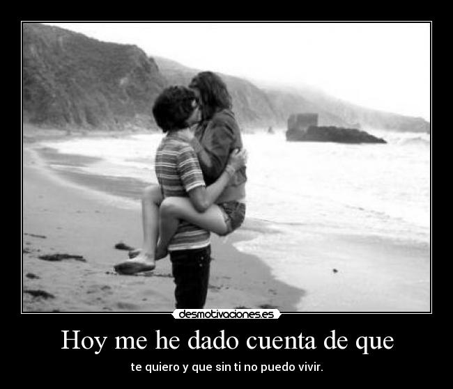 Hoy me he dado cuenta de que - te quiero y que sin ti no puedo vivir.