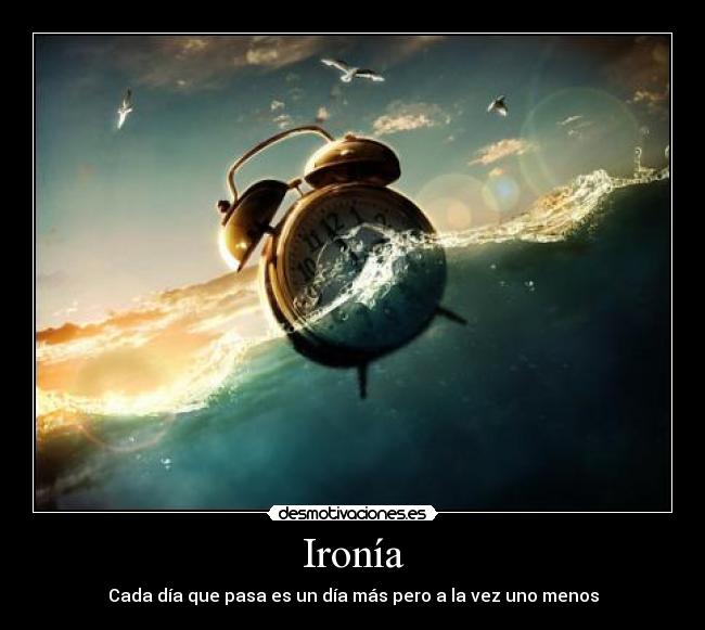 Ironía - Cada día que pasa es un día más pero a la vez uno menos