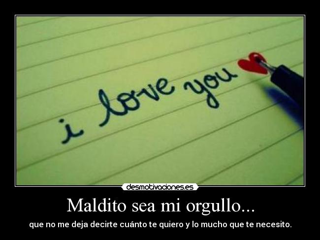 Maldito sea mi orgullo... - que no me deja decirte cuánto te quiero y lo mucho que te necesito.