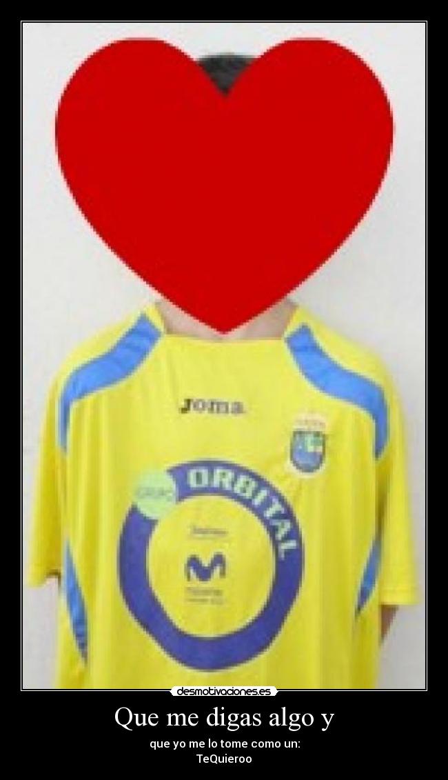 Que me digas algo y - que yo me lo tome como un:
TeQuieroo