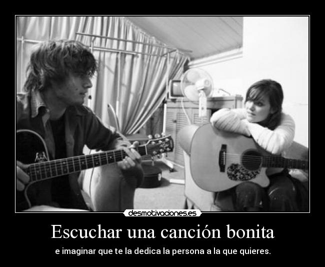 Escuchar una canción bonita - e imaginar que te la dedica la persona a la que quieres.