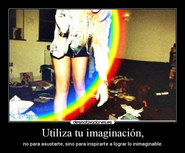 Utiliza tu imaginación, - no para asustarte, sino para inspirarte a lograr lo inimaginable.