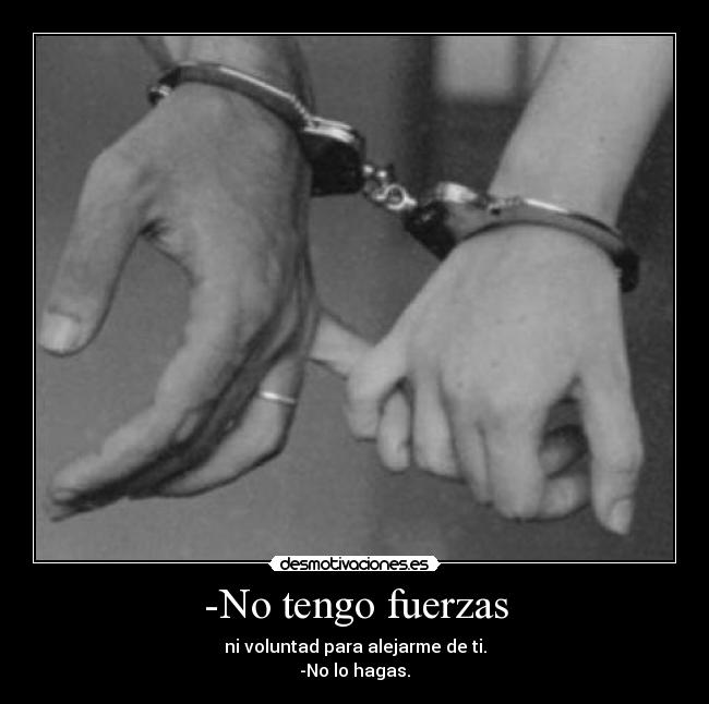 -No tengo fuerzas - ni voluntad para alejarme de ti.
-No lo hagas.