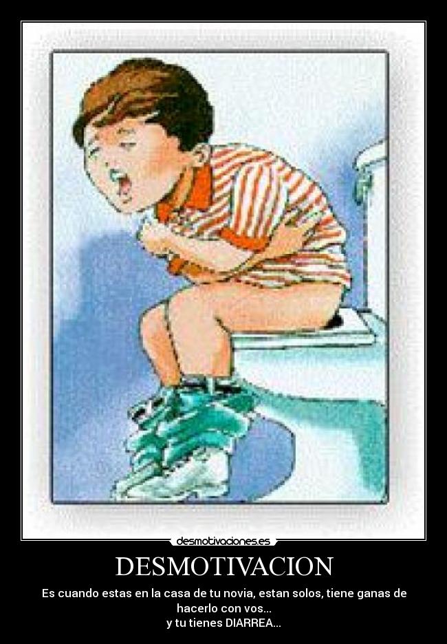DESMOTIVACION - Es cuando estas en la casa de tu novia, estan solos, tiene ganas de hacerlo con vos...
y tu tienes DIARREA...
