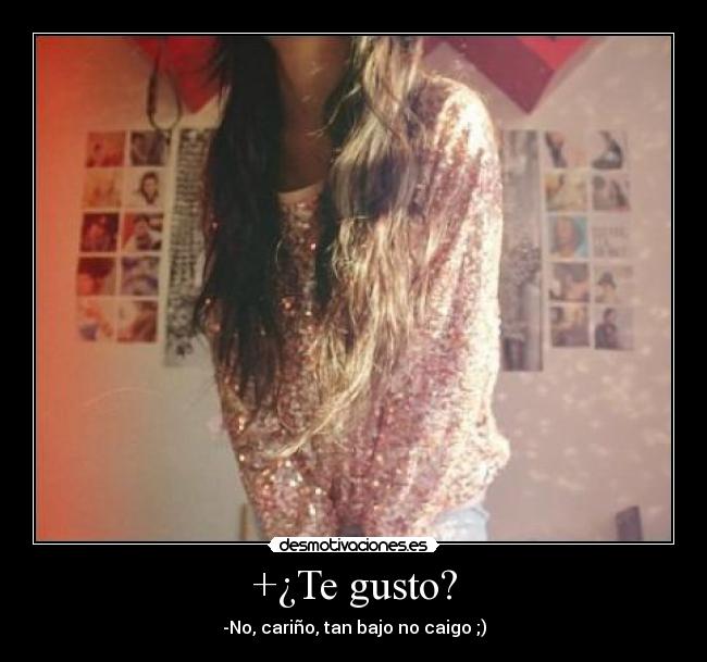 +¿Te gusto? - -No, cariño, tan bajo no caigo ;)