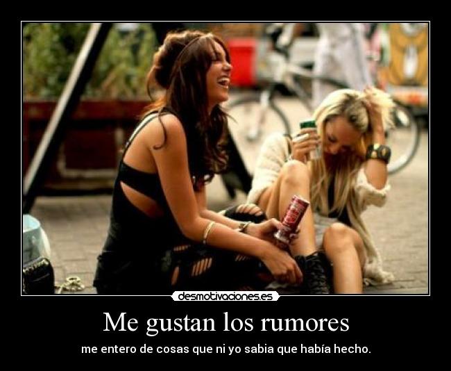 Me gustan los rumores - me entero de cosas que ni yo sabia que había hecho.