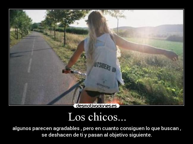 Los chicos... - algunos parecen agradables , pero en cuanto consiguen lo que buscan ,
se deshacen de ti y pasan al objetivo siguiente.