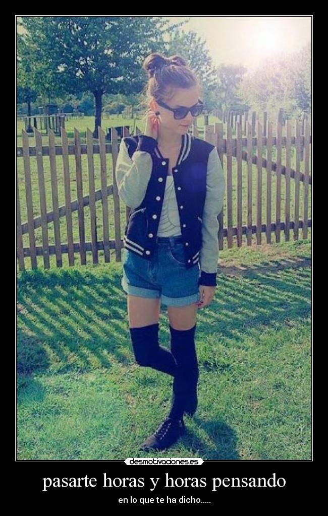 pasarte horas y horas pensando - en lo que te ha dicho.....