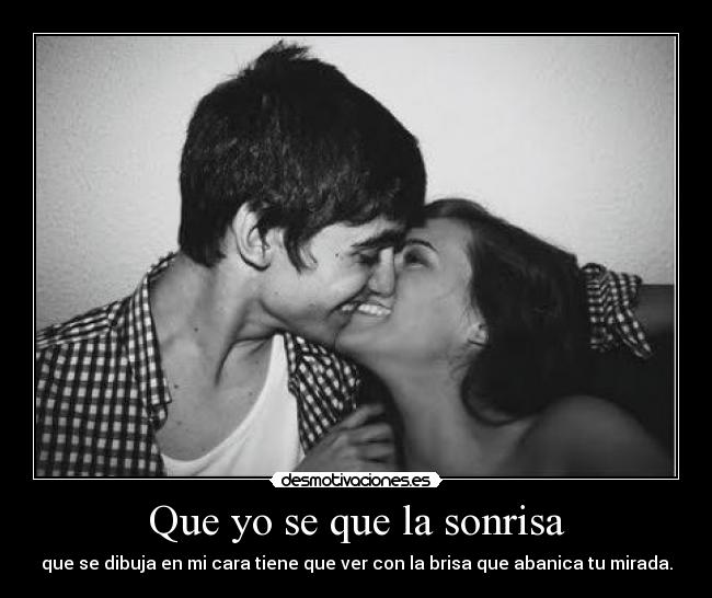 Que yo se que la sonrisa - que se dibuja en mi cara tiene que ver con la brisa que abanica tu mirada.