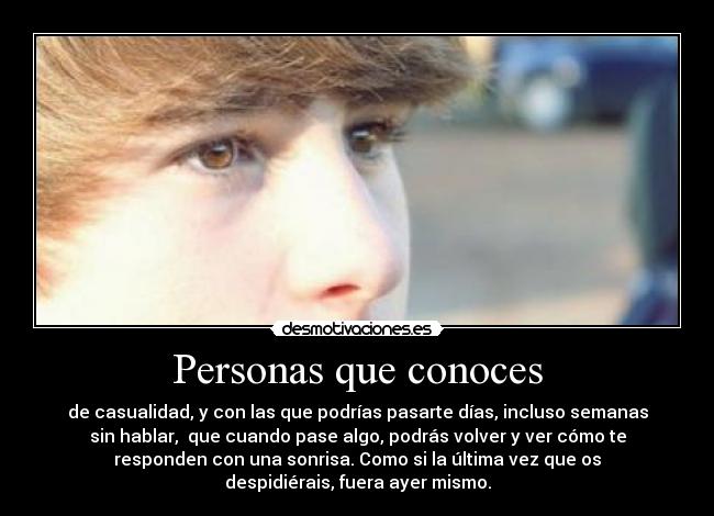 Personas que conoces - de casualidad, y con las que podrías pasarte días, incluso semanas
sin hablar, que cuando pase algo, podrás volver y ver cómo te
responden con una sonrisa. Como si la última vez que os
despidiérais, fuera ayer mismo.