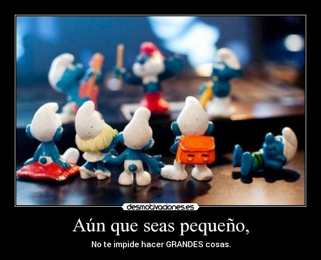 Aún que seas pequeño, - No te impide hacer GRANDES cosas.