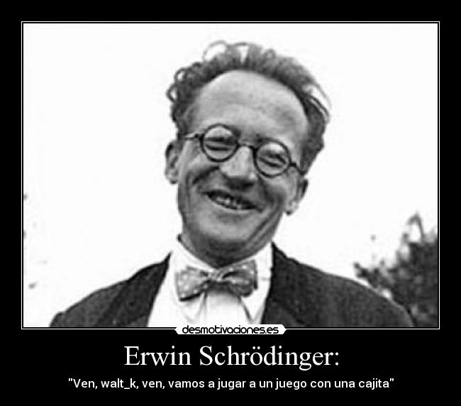 Erwin Schrödinger: - Ven, walt_k, ven, vamos a jugar a un juego con una cajita