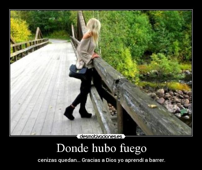 Donde hubo fuego - cenizas quedan... Gracias a Dios yo aprendí a barrer.